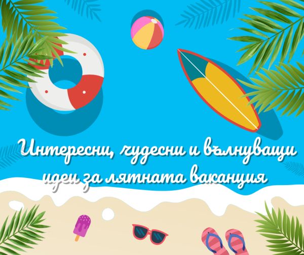 Интересни, чудесни и вълнуващи идеи за лятната ваканция